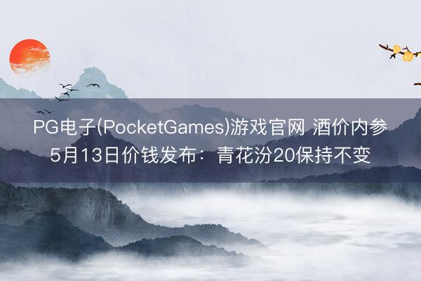 PG电子(PocketGames)游戏官网 酒价内参5月13日价钱发布：青花汾20保持不变