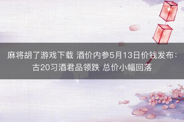 麻将胡了游戏下载 酒价内参5月13日价钱发布：古20习酒君品领跌 总价小幅回落
