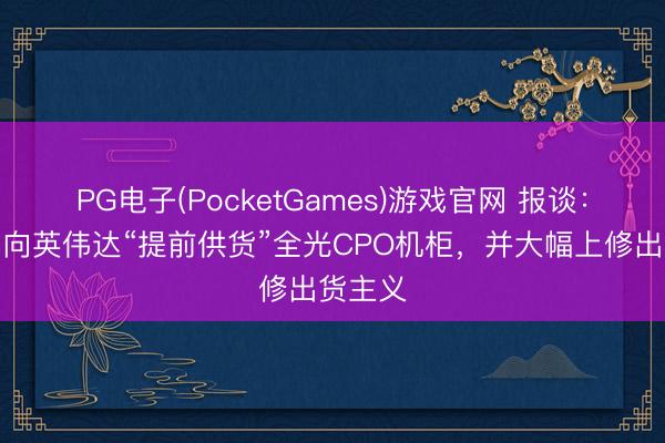 PG电子(PocketGames)游戏官网 报谈：鸿海已向英伟达“提前供货”全光CPO机柜，并大幅上修出货主义