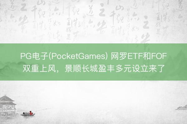 PG电子(PocketGames) 网罗ETF和FOF双重上风，景顺长城盈丰多元设立来了