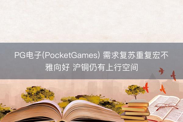 PG电子(PocketGames) 需求复苏重复宏不雅向好 沪铜仍有上行空间