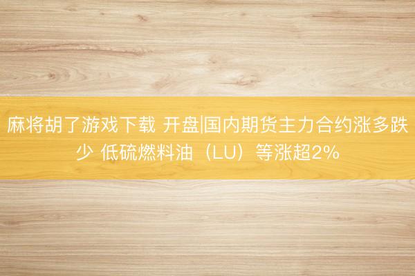麻将胡了游戏下载 开盘|国内期货主力合约涨多跌少 低硫燃料油（LU）等涨超2%