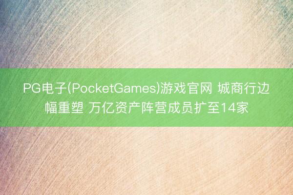 PG电子(PocketGames)游戏官网 城商行边幅重塑 万亿资产阵营成员扩至14家