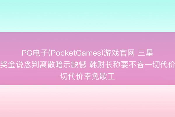 PG电子(PocketGames)游戏官网 三星就与工会奖金说念判离散暗示缺憾 韩财长称要不吝一切代价幸免歇工
