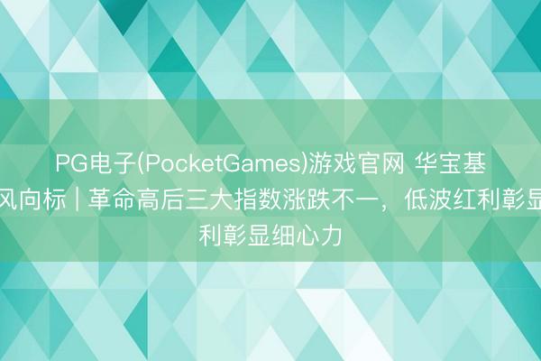 PG电子(PocketGames)游戏官网 华宝基金红利风向标 | 革命高后三大指数涨跌不一，低波红利彰显细心力