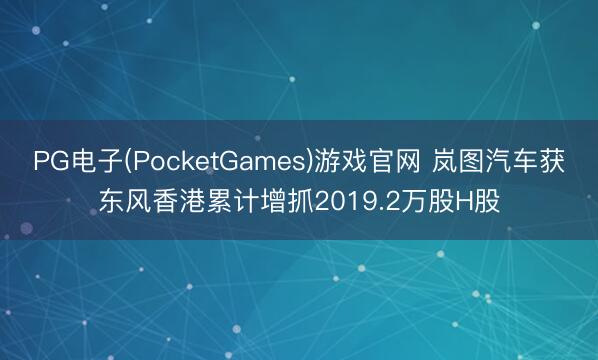 PG电子(PocketGames)游戏官网 岚图汽车获东风香港累计增抓2019.2万股H股