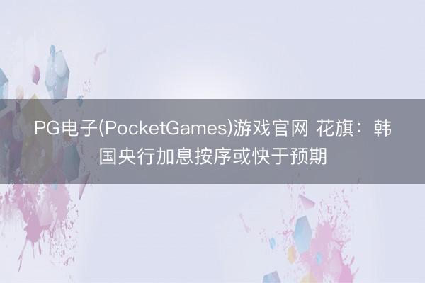 PG电子(PocketGames)游戏官网 花旗：韩国央行加息按序或快于预期