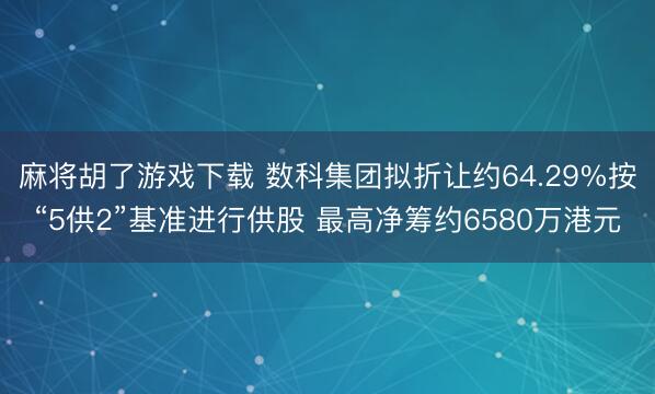 麻将胡了游戏下载 数科集团拟折让约64.29%按“5供2”基准进行供股 最高净筹约6580万港元