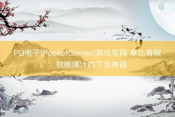 PG电子(PocketGames)游戏官网 皋比青椒：软嫩爆汁的下饭神器