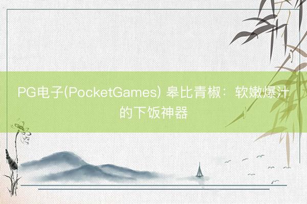 PG电子(PocketGames) 皋比青椒：软嫩爆汁的下饭神器