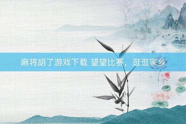 麻将胡了游戏下载 望望比赛，逛逛家乡