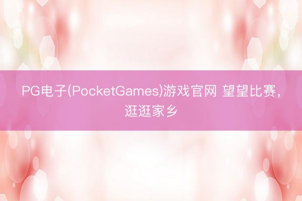 PG电子(PocketGames)游戏官网 望望比赛，逛逛家乡