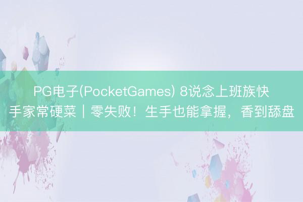 PG电子(PocketGames) 8说念上班族快手家常硬菜｜零失败！生手也能拿握，香到舔盘