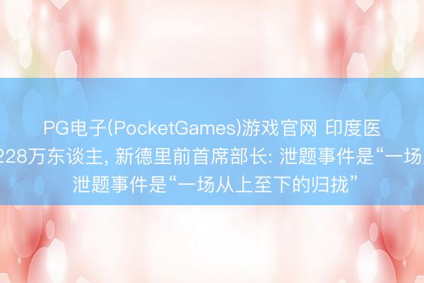 PG电子(PocketGames)游戏官网 印度医学高考泄题影响228万东谈主， 新德里前首席部长: 泄题事件是“一场从上至下的归拢”