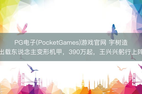 PG电子(PocketGames)游戏官网 宇树造出载东说念主变形机甲，390万起，王兴兴躬行上阵