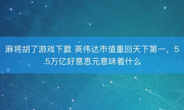 麻将胡了游戏下载 英伟达市值重回天下第一，5.5万亿好意思元意味着什么
