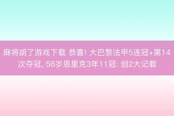 麻将胡了游戏下载 恭喜! 大巴黎法甲5连冠+第14次夺冠， 56岁恩里克3年11冠: 创2大记载