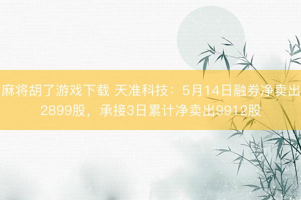 麻将胡了游戏下载 天准科技：5月14日融券净卖出2899股，承接3日累计净卖出9912股