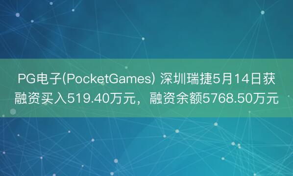 PG电子(PocketGames) 深圳瑞捷5月14日获融资买入519.40万元，融资余额5768.50万元