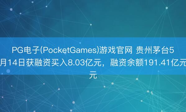 PG电子(PocketGames)游戏官网 贵州茅台5月14日获融资买入8.03亿元，融资余额191.41亿元