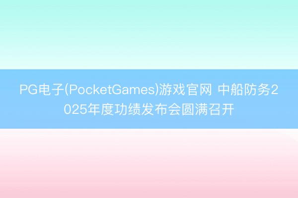 PG电子(PocketGames)游戏官网 中船防务2025年度功绩发布会圆满召开