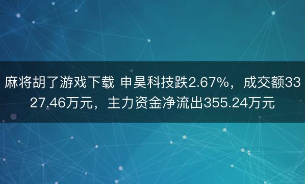 麻将胡了游戏下载 申昊科技跌2.67%，成交额3327.46万元，主力资金净流出355.24万元