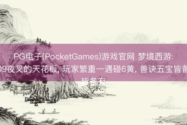 PG电子(PocketGames)游戏官网 梦境西游: 109夜叉的天花板， 玩家繁重一遇碰6黄， 兽诀五宝皆备有