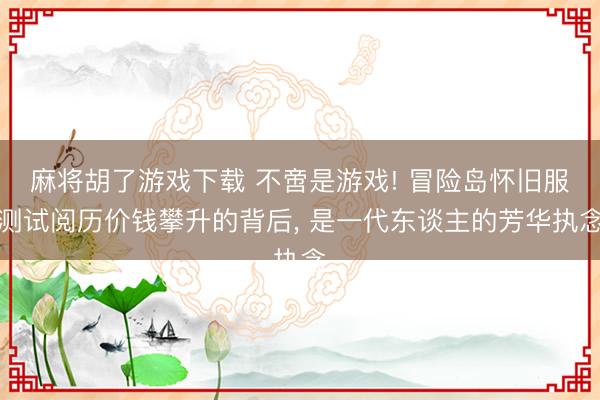 麻将胡了游戏下载 不啻是游戏! 冒险岛怀旧服测试阅历价钱攀升的背后， 是一代东谈主的芳华执念