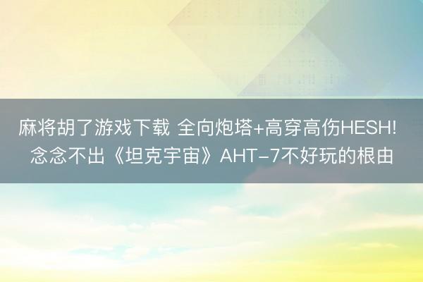 麻将胡了游戏下载 全向炮塔+高穿高伤HESH! 念念不出《坦克宇宙》AHT-7不好玩的根由