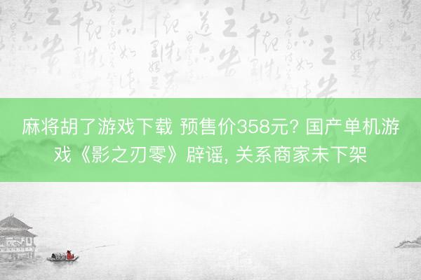 麻将胡了游戏下载 预售价358元? 国产单机游戏《影之刃零》辟谣， 关系商家未下架