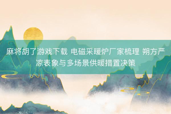 麻将胡了游戏下载 电磁采暖炉厂家梳理 朔方严凉表象与多场景供暖措置决策