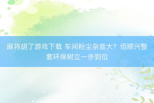麻将胡了游戏下载 车间粉尘杂音大？佰顺兴整套环保树立一步到位