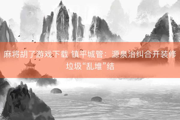麻将胡了游戏下载 镇平城管：源泉治纠合开装修垃圾“乱堆”结