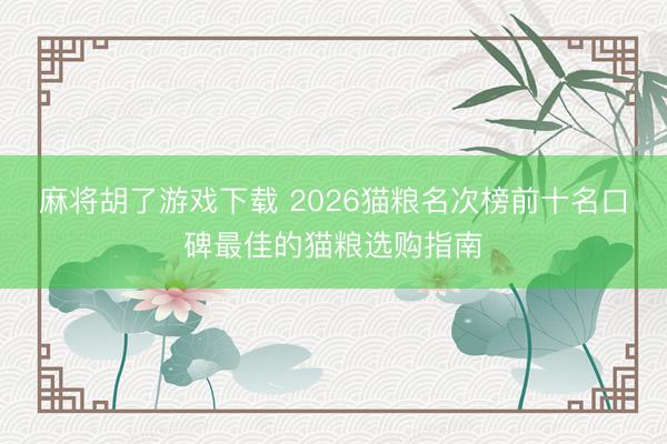 麻将胡了游戏下载 2026猫粮名次榜前十名口碑最佳的猫粮选购指南
