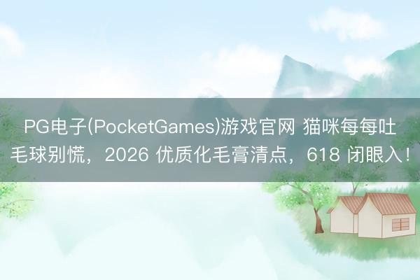 PG电子(PocketGames)游戏官网 猫咪每每吐毛球别慌，2026 优质化毛膏清点，618 闭眼入！