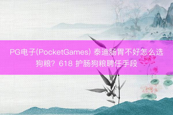 PG电子(PocketGames) 泰迪肠胃不好怎么选狗粮？618 护肠狗粮聘任手段