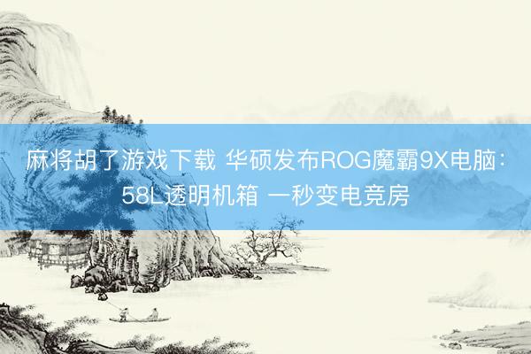 麻将胡了游戏下载 华硕发布ROG魔霸9X电脑：58L透明机箱 一秒变电竞房