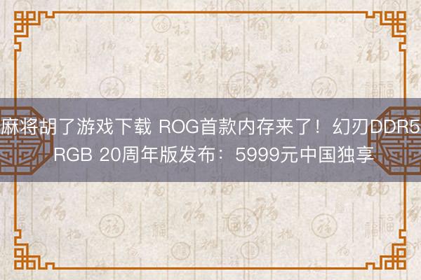 麻将胡了游戏下载 ROG首款内存来了！幻刃DDR5 RGB 20周年版发布：5999元中国独享
