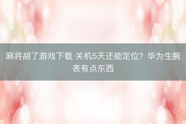 麻将胡了游戏下载 关机5天还能定位？华为生腕表有点东西