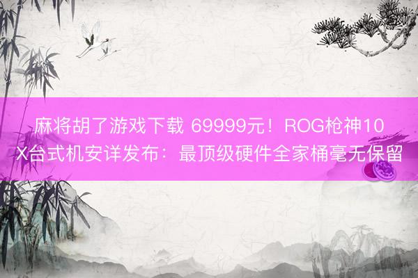 麻将胡了游戏下载 69999元！ROG枪神10X台式机安详发布：最顶级硬件全家桶毫无保留