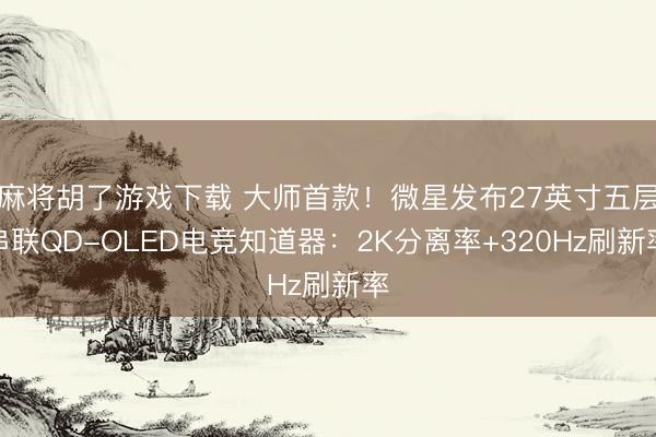 麻将胡了游戏下载 大师首款！微星发布27英寸五层串联QD-OLED电竞知道器：2K分离率+320Hz刷新率