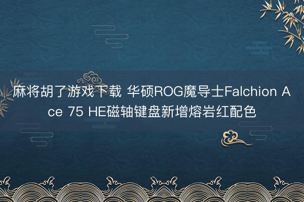 麻将胡了游戏下载 华硕ROG魔导士Falchion Ace 75 HE磁轴键盘新增熔岩红配色