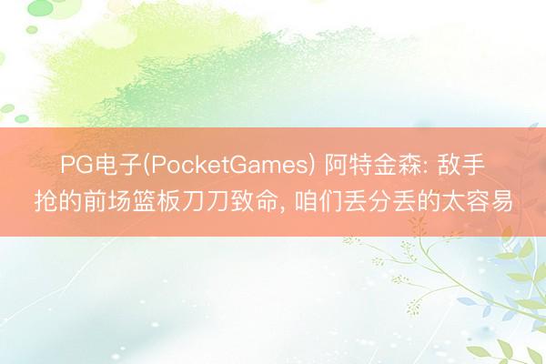 PG电子(PocketGames) 阿特金森: 敌手抢的前场篮板刀刀致命， 咱们丢分丢的太容易