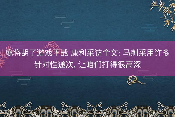 麻将胡了游戏下载 康利采访全文: 马刺采用许多针对性递次， 让咱们打得很高深