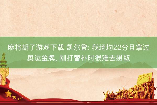 麻将胡了游戏下载 凯尔登: 我场均22分且拿过奥运金牌, 刚打替补时很难去摄取