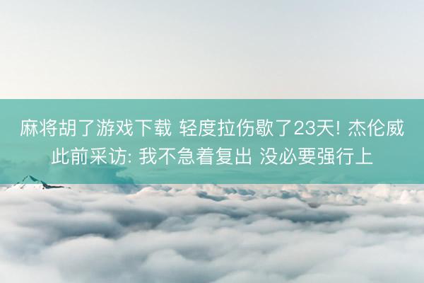 麻将胡了游戏下载 轻度拉伤歇了23天! 杰伦威此前采访: 我不急着复出 没必要强行上