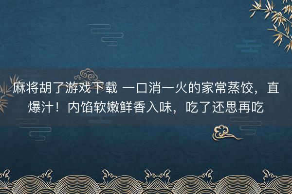 麻将胡了游戏下载 一口消一火的家常蒸饺，直爆汁！内馅软嫩鲜香入味，吃了还思再吃