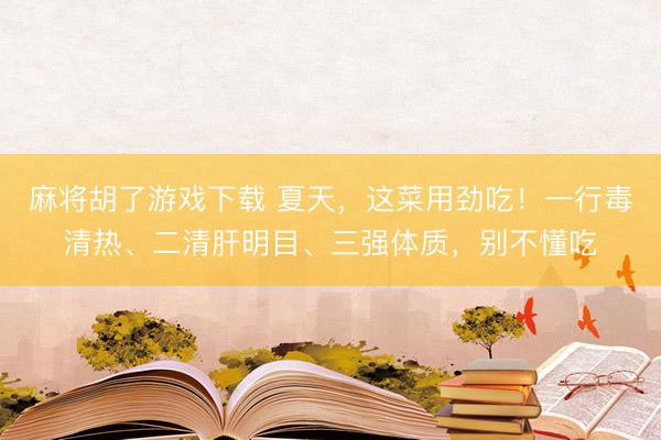 麻将胡了游戏下载 夏天，这菜用劲吃！一行毒清热、二清肝明目、三强体质，别不懂吃