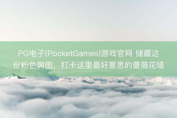 PG电子(PocketGames)游戏官网 储藏这份粉色舆图，打卡这里最好意思的蔷薇花墙