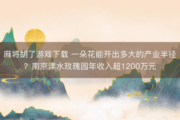 麻将胡了游戏下载 一朵花能开出多大的产业半径？南京溧水玫瑰园年收入超1200万元